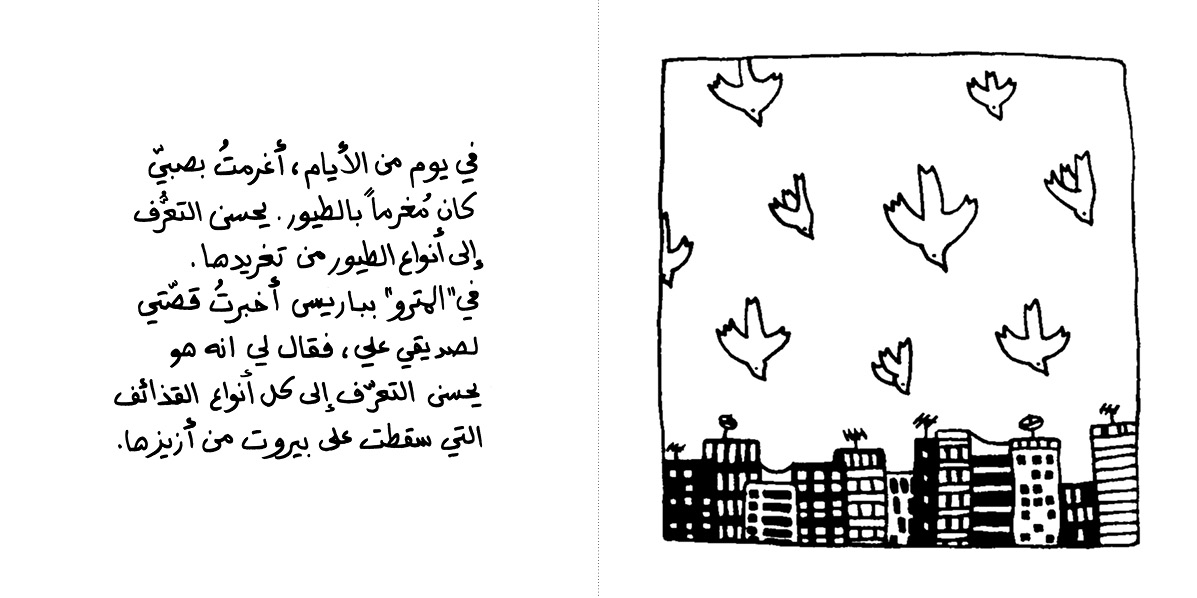 One day I fell in love with a boy who was in love with birds. He could recognise them from their songs. I was telling this to my friend Ali in the Paris metro, and he told me that he could also recognize the different sounds of bombs falling on beirut.